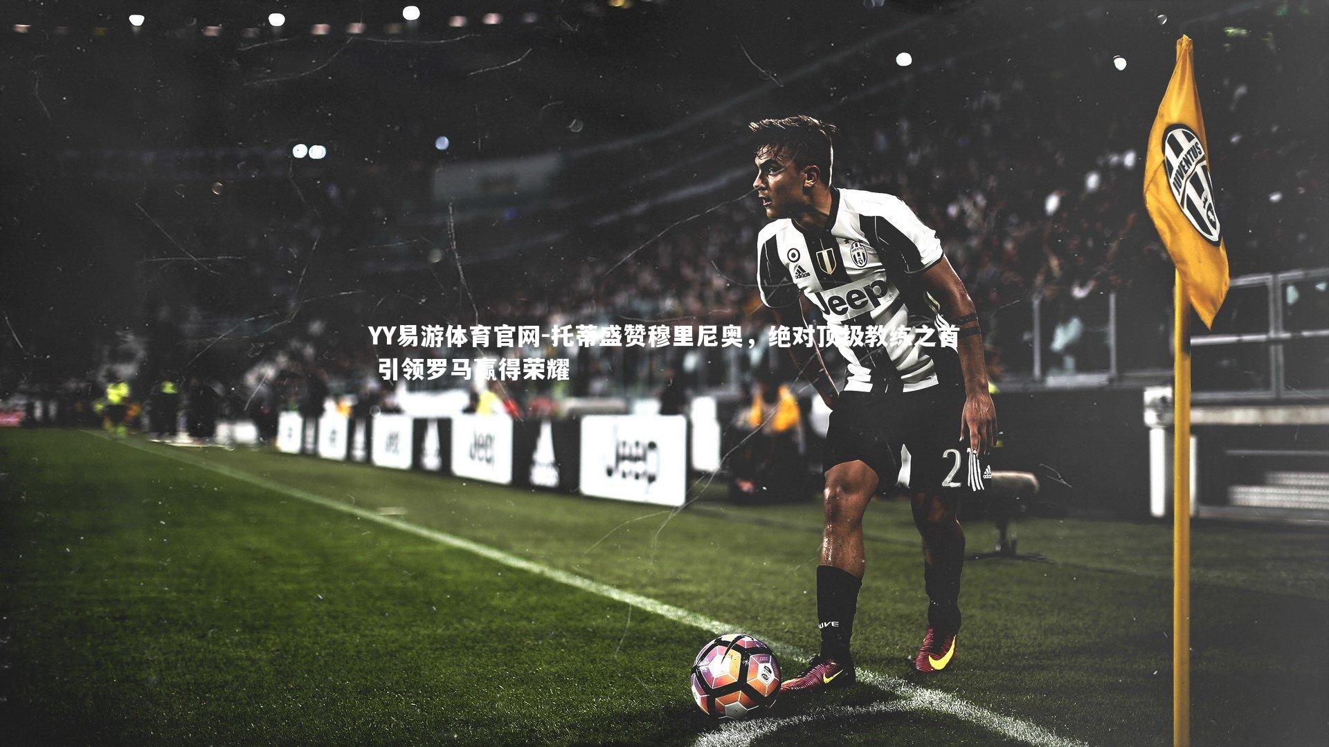 托蒂盛赞穆里尼奥，绝对顶级教练之首 引领罗马赢得荣耀